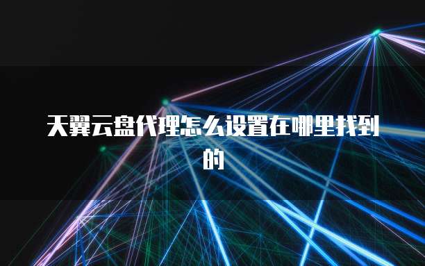 天翼云盘代理怎么设置在哪里找到的