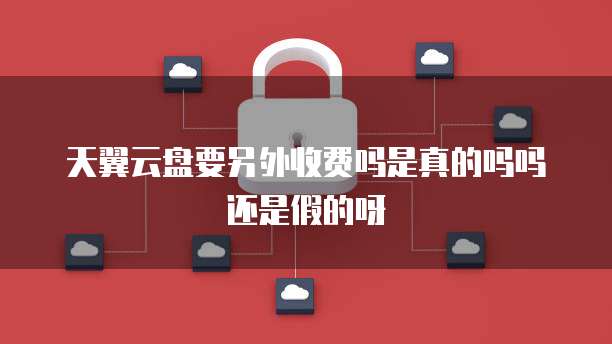 天翼云盘要另外收费吗是真的吗吗还是假的呀