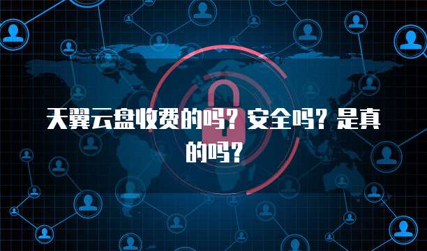 天翼云盘收费的吗?安全吗?是真的吗?