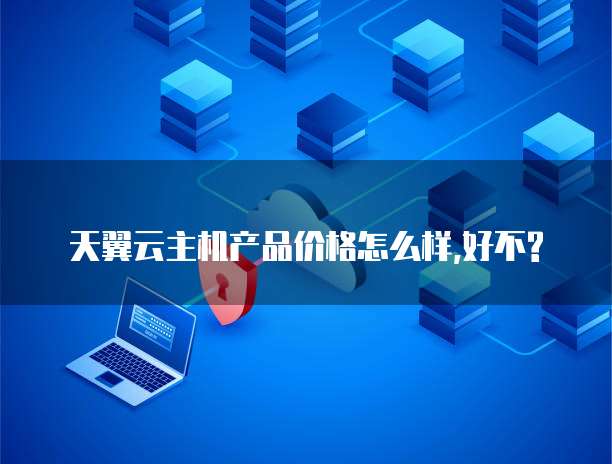 天翼云主机产品价格怎么样,好不?