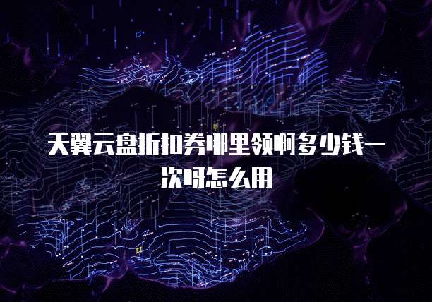 天翼云盘折扣券哪里领啊多少钱一次呀怎么用