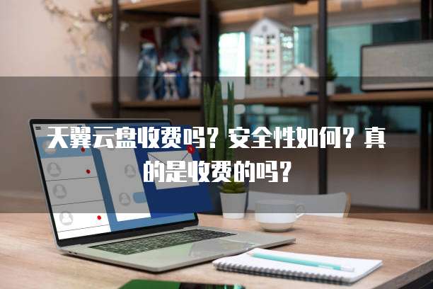 天翼云盘收费吗?安全性如何?真的是收费的吗?