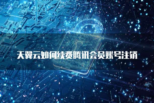 天翼云如何续费腾讯会员账号注销