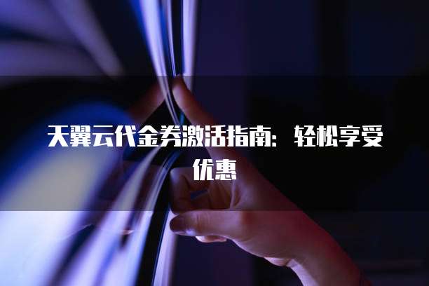 天翼云代金券激活指南:轻松享受优惠