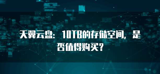 天翼云盘:10TB的存储空间,是否值得购买?