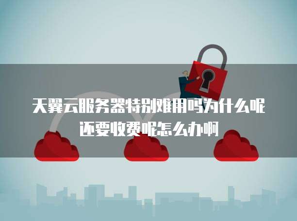 天翼云服务器特别难用吗为什么呢还要收费呢怎么办啊