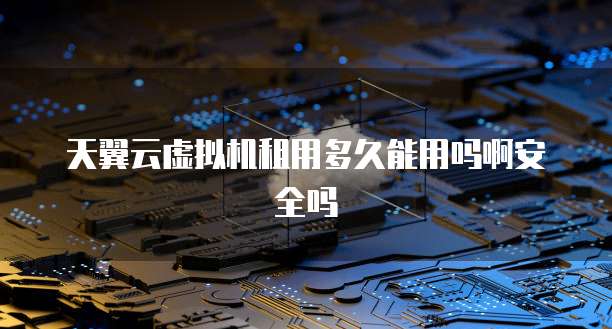 天翼云虚拟机租用多久能用吗啊安全吗