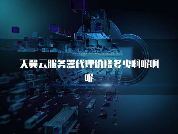 天翼云服务器代理价格多少啊呢啊呢