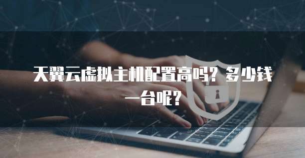 天翼云虚拟主机配置高吗？多少钱一台呢？
