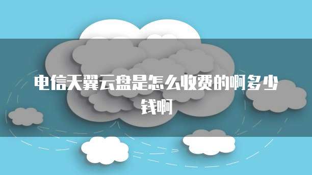电信天翼云盘是怎么收费的啊多少钱啊