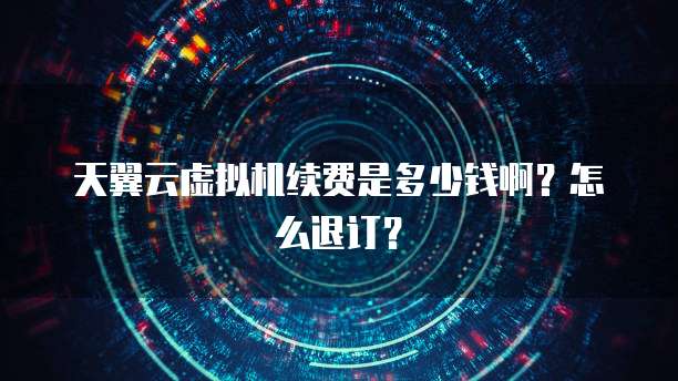 天翼云虚拟机续费是多少钱啊?怎么退订?