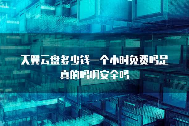 天翼云盘多少钱一个小时免费吗是真的吗啊安全吗