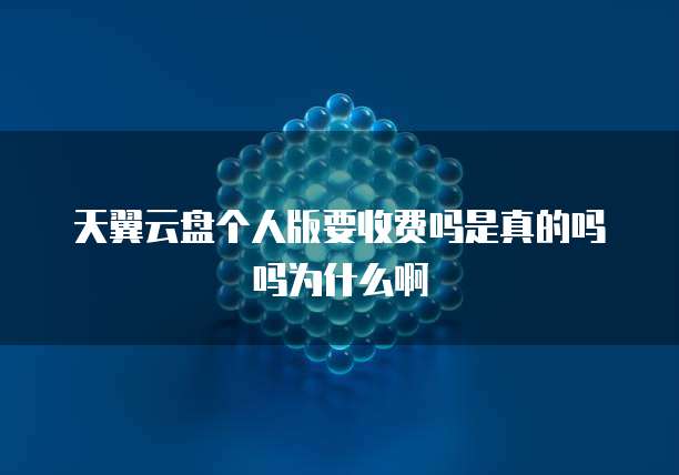 天翼云盘个人版要收费吗是真的吗吗为什么啊