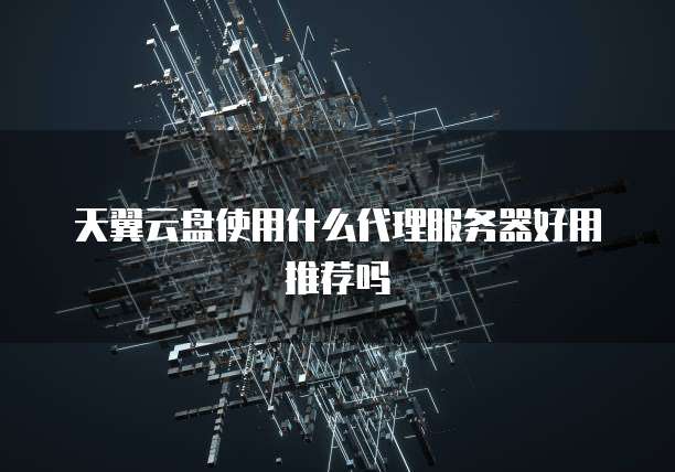 天翼云盘使用什么代理服务器好用推荐吗
