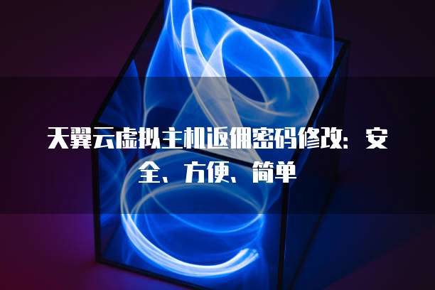 天翼云虚拟主机返佣密码修改:安全、方便、简单