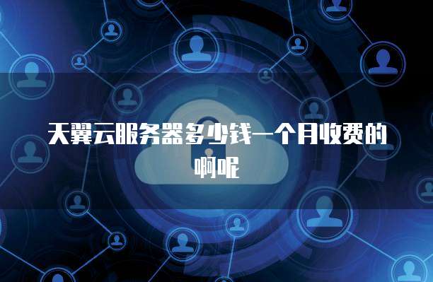 天翼云服务器多少钱一个月收费的啊呢