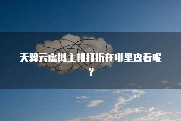 天翼云虚拟主机打折在哪里查看呢?