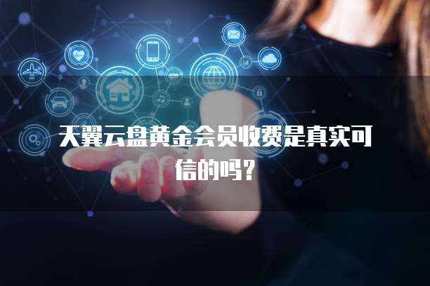天翼云盘黄金会员收费是真实可信的吗?