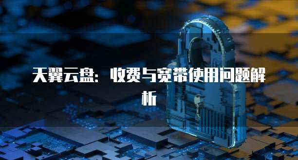 天翼云盘:收费与宽带使用问题解析