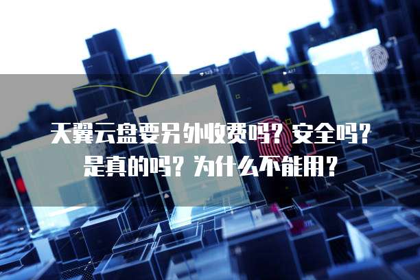 天翼云盘要另外收费吗?安全吗?是真的吗?为什么不能用?