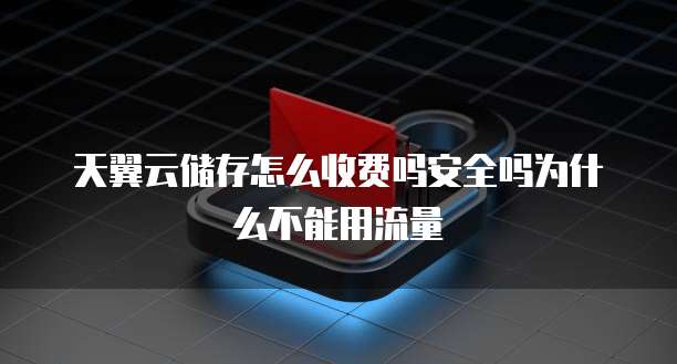 天翼云储存怎么收费吗安全吗为什么不能用流量