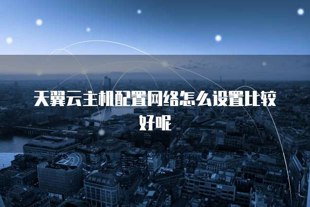 天翼云主机配置网络怎么设置比较好呢