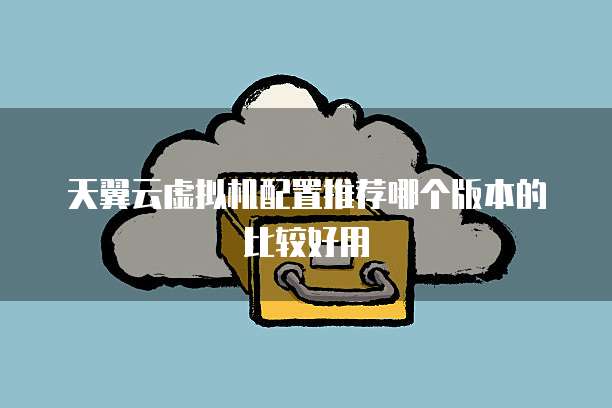天翼云虚拟机配置推荐哪个版本的比较好用