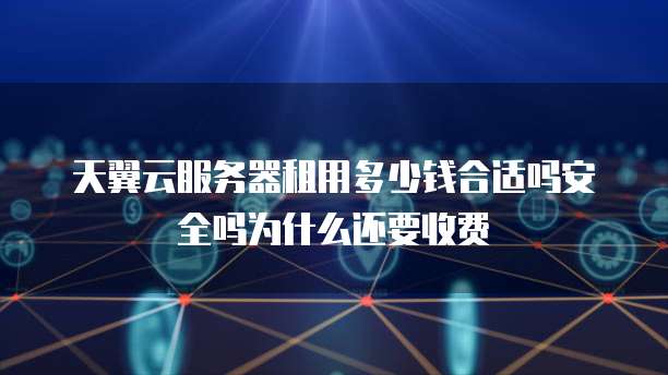 天翼云服务器租用多少钱合适吗安全吗为什么还要收费