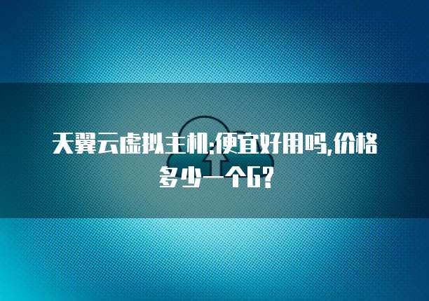 天翼云虚拟主机:便宜好用吗,价格多少一个G?