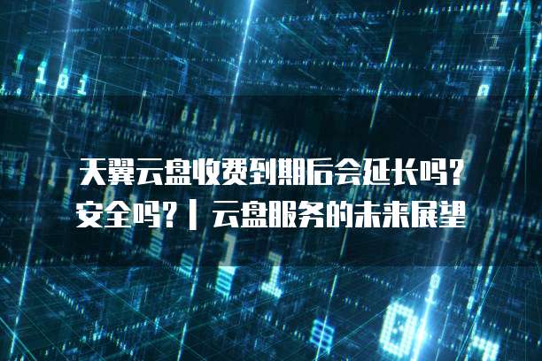 天翼云盘收费到期后会延长吗?安全吗?| 云盘服务的未来展望