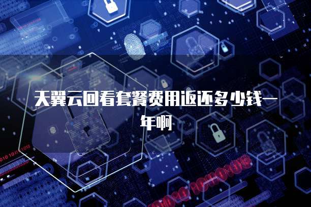天翼云回看套餐费用返还多少钱一年啊