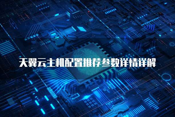 天翼云主机配置推荐参数详情详解