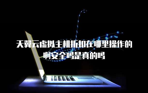天翼云虚拟主机折扣在哪里操作的啊安全吗是真的吗