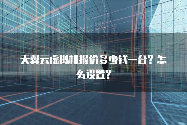 天翼云虚拟机报价多少钱一台?怎么设置?