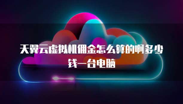 天翼云虚拟机佣金怎么算的啊多少钱一台电脑