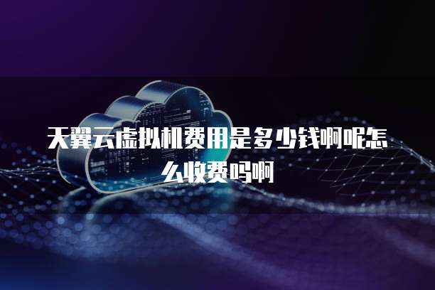 天翼云虚拟机费用是多少钱啊呢怎么收费吗啊