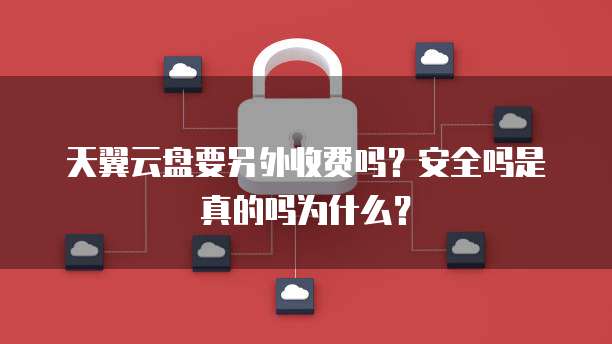 天翼云盘要另外收费吗?安全吗是真的吗为什么?