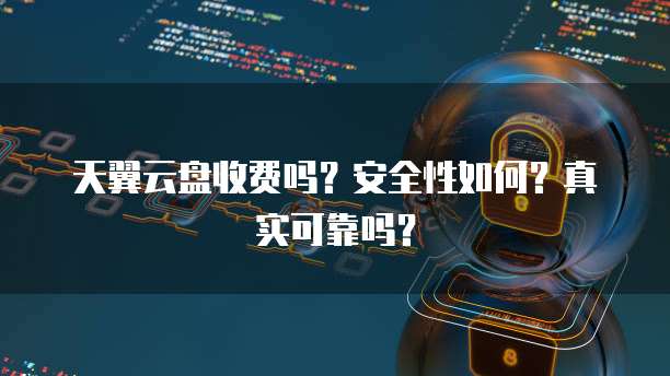 天翼云盘收费吗?安全性如何?真实可靠吗?