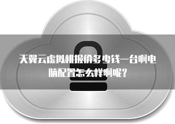 天翼云虚拟机报价多少钱一台啊电脑配置怎么样啊呢?
