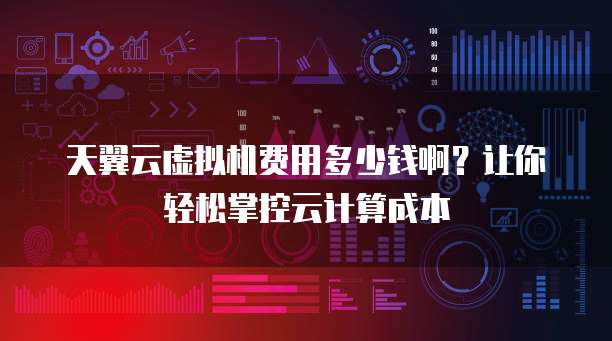 天翼云虚拟机费用多少钱啊?让你轻松掌控云计算成本