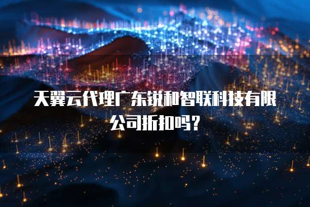 天翼云代理广东锐和智联科技有限公司折扣吗?