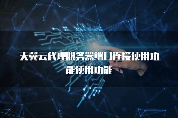 天翼云代理服务器端口连接使用功能使用功能
