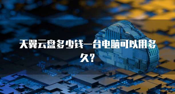 天翼云盘多少钱一台电脑可以用多久?