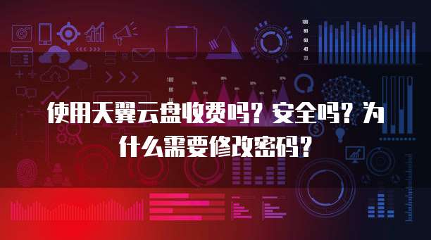 使用天翼云盘收费吗?安全吗?为什么需要修改密码?