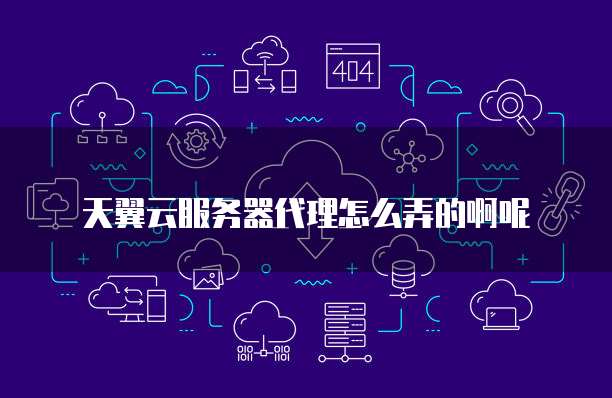 天翼云服务器代理怎么弄的啊呢