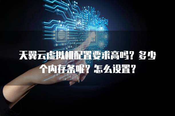 天翼云虚拟机配置要求高吗?多少个内存条呢?怎么设置?