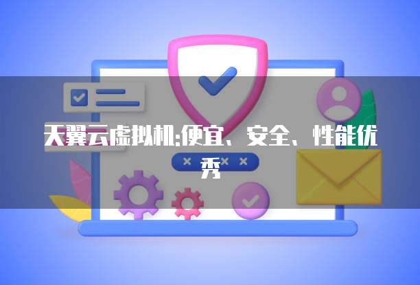 天翼云虚拟机:便宜、安全、性能优秀