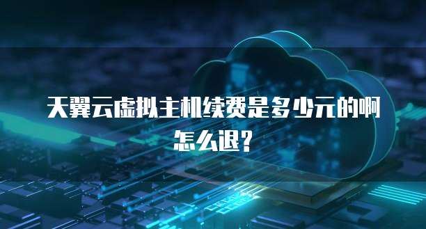 天翼云虚拟主机续费是多少元的啊怎么退?
