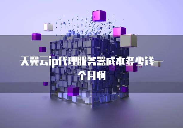 天翼云ip代理服务器成本多少钱一个月啊