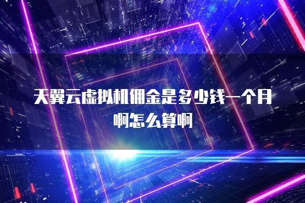 天翼云虚拟机佣金是多少钱一个月啊怎么算啊